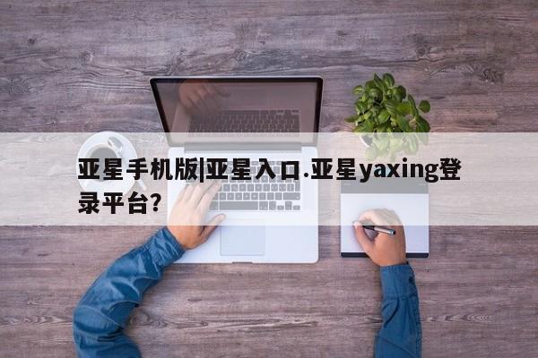 亚星入口 亚星网页亚星手机版|亚星入口.亚星yaxing登录平台？