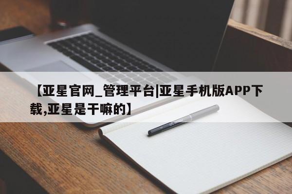 亚星入口 亚星网页【亚星官网_管理平台|亚星手机版APP下载,亚星是干嘛的】