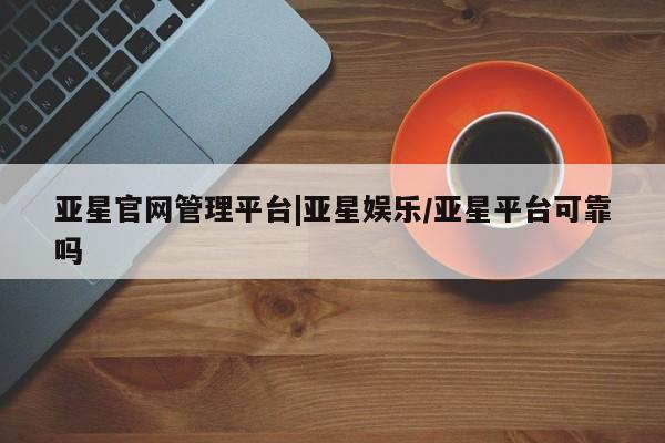 亚星入口 亚星网页亚星官网管理平台|亚星娱乐/亚星平台可靠吗