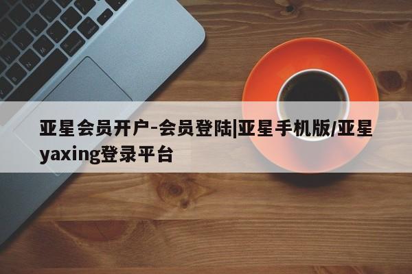 亚星入口 亚星网页亚星会员开户-会员登陆|亚星手机版/亚星yaxing登录平台