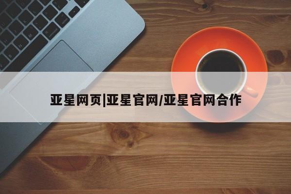 亚星入口 亚星网页亚星网页|亚星官网/亚星官网合作