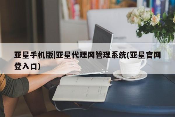 亚星入口 亚星网页亚星手机版|亚星代理网管理系统(亚星官网登入口)
