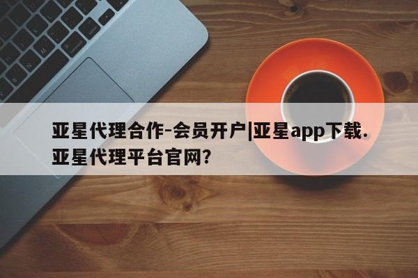 亚星入口 亚星网页亚星代理合作-会员开户|亚星app下载.亚星代理平台官网？