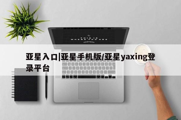 亚星入口 亚星网页亚星入口|亚星手机版/亚星yaxing登录平台